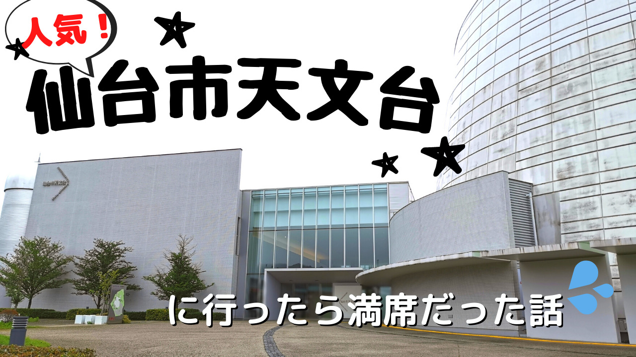 行く前に見て！仙台市天文台のプラネタリウムが満席だった話 - ｋパパの仙台おでかけ